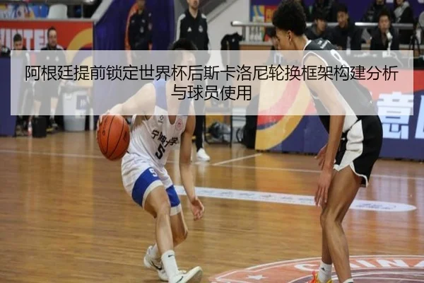 阿根廷提前锁定世界杯后斯卡洛尼轮换框架构建分析与球员使用