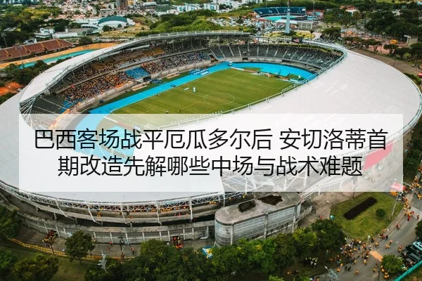 巴西客场战平厄瓜多尔后 安切洛蒂首期改造先解哪些中场与战术难题