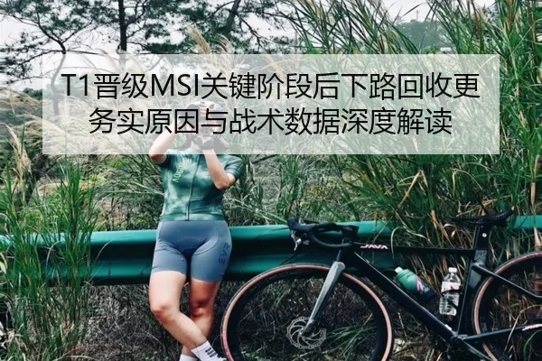 T1晋级MSI关键阶段后下路回收更务实原因与战术数据深度解读