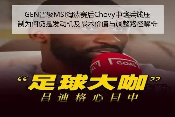 GEN晋级MSI淘汰赛后Chovy中路兵线压制为何仍是发动机及战术价值与调整路径解析