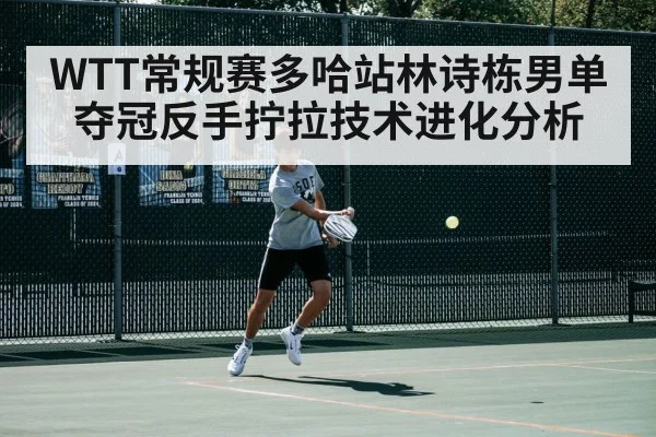 WTT常规赛多哈站林诗栋男单夺冠反手拧拉技术进化分析
