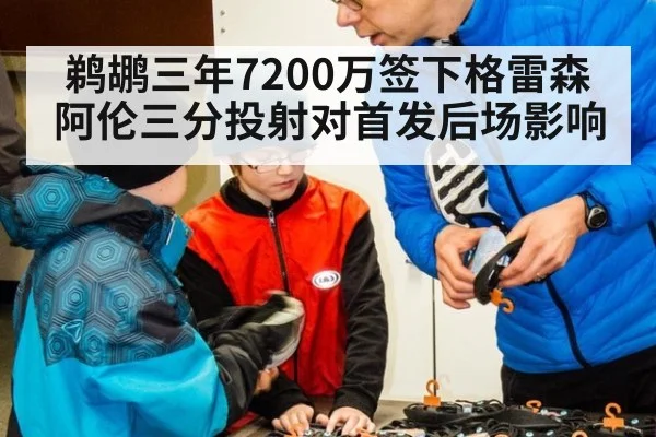 鹈鹕三年7200万签下格雷森阿伦三分投射对首发后场影响