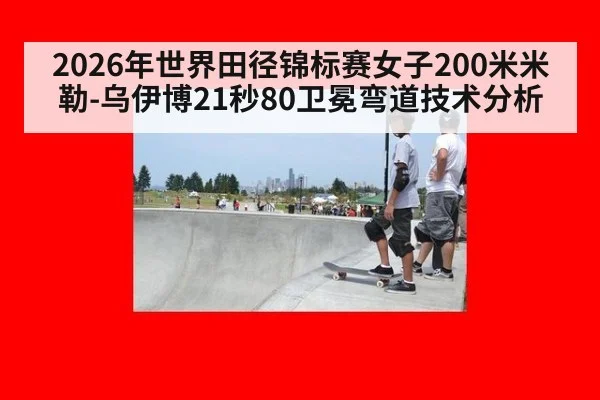 2026年世界田径锦标赛女子200米米勒-乌伊博21秒80卫冕弯道技术分析
