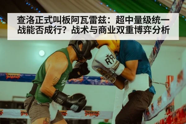 查洛正式叫板阿瓦雷兹:超中量级统一战能否成行?战术与商业双重博弈分析