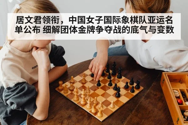 居文君领衔,中国女子国际象棋队亚运名单公布 细解团体金牌争夺战的底气与变数